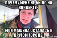 почему меня не было на концерте? моя машина осталась в другом городе!