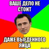 ваше дело не стоит даже выеденного яйца