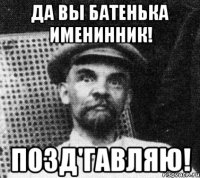 да вы батенька именинник! позд'гавляю!