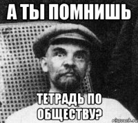 а ты помнишь тетрадь по обществу?