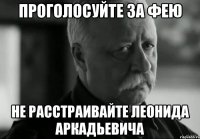 проголосуйте за фею не расстраивайте леонида аркадьевича