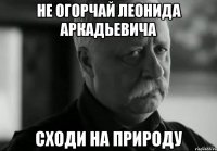 не огорчай леонида аркадьевича сходи на природу