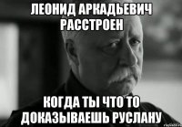 леонид аркадьевич расстроен когда ты что то доказываешь руслану