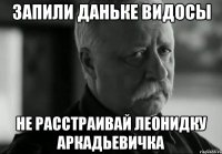 запили даньке видосы не расстраивай леонидку аркадьевичка