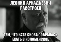 леонид аркадьевич расстроен тем, что катя снова собралась ехать в коломенское