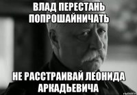 влад перестань попрошайничать не расстраивай леонида аркадьевича