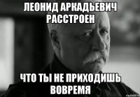 леонид аркадьевич расстроен что ты не приходишь вовремя