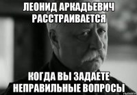 леонид аркадьевич расстраивается когда вы задаете неправильные вопросы