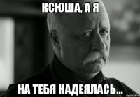 ксюша, а я на тебя надеялась...