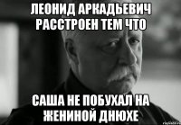 леонид аркадьевич расстроен тем что саша не побухал на жениной днюхе