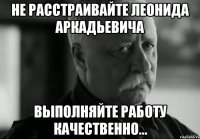 не расстраивайте леонида аркадьевича выполняйте работу качественно...