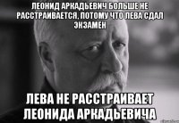 леонид аркадьевич больше не расстраивается, потому что лева сдал экзамен лева не расстраивает леонида аркадьевича