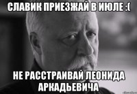 славик приезжай в июле :( не расстраивай леонида аркадьевича