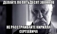 делайте по пятьдесят звонков не расстраивайте кирилла сергеевича