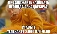 продолжайте радовать леонида аркадьевича! ставьте телекарту-8.960.879.79.09