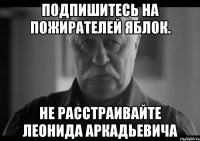 подпишитесь на пожирателей яблок. не расстраивайте леонида аркадьевича