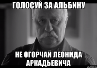 голосуй за альбину не огорчай леонида аркадьевича