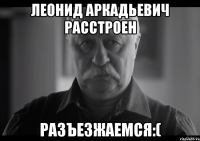 леонид аркадьевич расстроен разъезжаемся:(