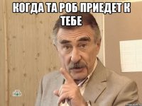 когда та роб приедет к тебе 