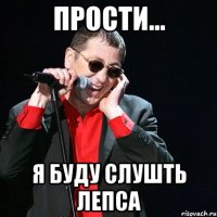 прости... я буду слушть лепса