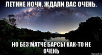 летние ночи, ждали вас очень, но без матче барсы как-то не очень