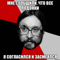 мне сообщили, что все подонки я согласился и засмеялся