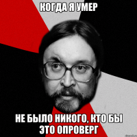 когда я умер не было никого, кто бы это опроверг