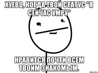 хуево, когда твой статус "я сейчас умру" нравится почти всем твоим знакомым.