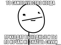 то самое чувство когда приходят выходные и ты по ночам не знаешь скуки