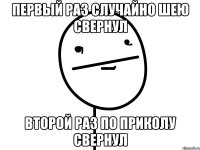 первый раз случайно шею свернул второй раз по приколу свернул