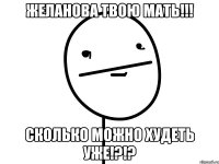 желанова твою мать!!! сколько можно худеть уже!?!?