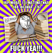 укр. мова - 171, математика - 188, фiзика - 176! fuck yea!!!