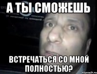 а ты сможешь встречаться со мной полностью?