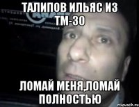 талипов ильяс из тм-30 ломай меня,ломай полностью