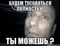 будем тусоваться полностью ты можешь ?