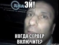 эй! когда сервер включите?