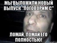 мы выложили новый выпуск "поговорим с" ломай, ломай его полностью!