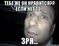 тебе же он нравится?? если нет то... зря...