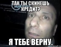 так ты скинешь кредит? я тебе верну.