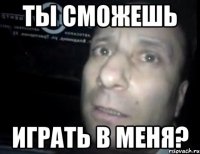 ты сможешь играть в меня?