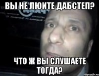 вы не люите дабстеп? что ж вы слушаете тогда?