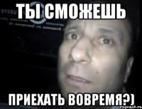 ты сможешь приехать вовремя?)