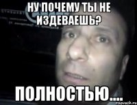 ну почему ты не издеваешь? полностью....