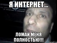 я интернет... ломай меня полностью!!!