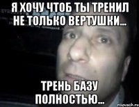 я хочу чтоб ты тренил не только вертушки... трень базу полностью...