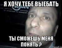 я хочу тебе выебать ты сможешь меня понять ?