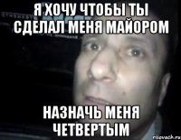 я хочу чтобы ты сделал меня майором назначь меня четвертым