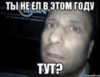 ты не ел в этом году тут?