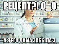 рецепт?! о_о а я его дома забыла:3