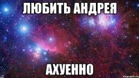 любить андрея ахуенно